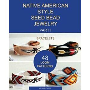Native American Style Seed Bead Jewelry. Part I. Bracelets: 48 Loom Patterns, Paperback - Artium Studia imagine