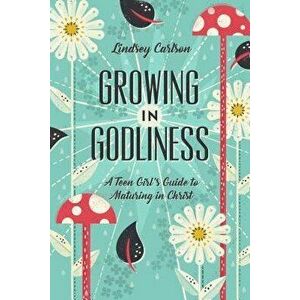 Growing in Godliness: A Teen Girl's Guide to Maturing in Christ, Paperback - Lindsey Carlson imagine