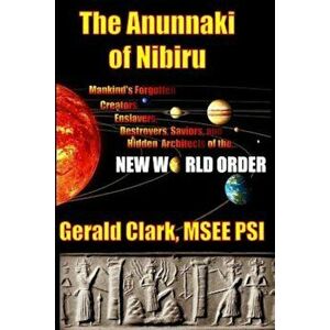 The Anunnaki of Nibiru: Mankind's Forgotten Creators, Enslavers, Saviors, and Hidden Architects of the New World Order, Paperback - Gerald R. Clark imagine