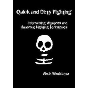 Quick and Dirty Fighting: Improvising Weapons and Hardcore Fighting Techniques, Paperback - Airek Windslayer imagine
