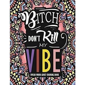 Swear Word Adult Coloring Book: Bitch Don't Kill My Vibe: A Rude Sweary Coloring Book Full of Curse Words to Relax You, Paperback - Swear Word Adult C imagine