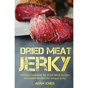 Dried Meat Jerky: Ultimate Cookbook for Dried Meat Recipes, Irresistible Recipes for Unique Jerky - Adam Jones imagine