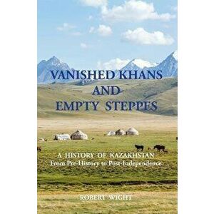 Vanished Khans and Empty Steppes a History of Kazakhstan from Pre-History to Post-Independence, Paperback - Robert Wight imagine