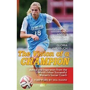The Vision Of A Champion: Advice And Inspiration From The World's Most Successful Women's Soccer Coach, Hardcover - Anson Dorrance imagine