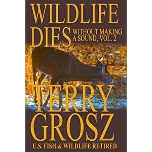 Wildlife Dies Without Making a Sound, Volume 2: The Adventures of Terry Grosz, U.S. Fish and Wildlife Service Agent, Paperback - Terry Grosz imagine