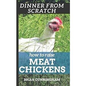 Dinner from Scratch: How to Raise Meat Chickens: A Complete Guide to Raising Better Tasting, Happier Chickens for Meat - Brian Cunningham imagine
