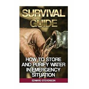 Survival Guide: How to Store and Purify Water in Emergency Situation: (Prepping, Prepper's Guide), Paperback - Edward Stevenson imagine