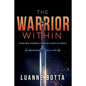 The Warrior Within: Young Men Standing Strong in a Reckless World, Paperback - Luanne Botta imagine