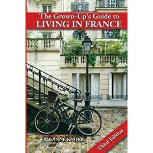 The Grown-Up's Guide to Living in France: Third Edition, Paperback - Rosanne Knorr imagine