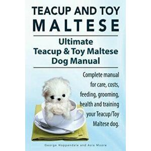Teacup Maltese and Toy Maltese Dogs. Ultimate Teacup & Toy Maltese Book. Complete Manual for Care, Costs, Feeding, Grooming, Health and Training Your, imagine