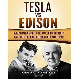 Tesla Vs Edison: A Captivating Guide to the War of the Currents and the Life of Nikola Tesla and Thomas Edison, Paperback - Captivating History imagine