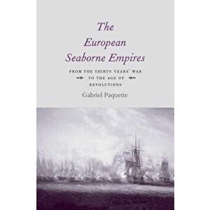 The European Seaborne Empires: From the Thirty Years' War to the Age of Revolutions, Hardcover - Gabriel Paquette imagine