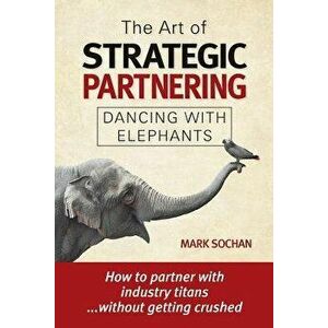 The Art of Strategic Partnering: Dancing with Elephants, Paperback - Mark Sochan imagine