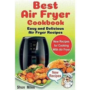 The Best Air Fryer Cookbook: Easy & Delicious Air Fryer Recipes (Air Fryer Cooking, Air Fryer Books, Air Fryers), Paperback - Shon Miles imagine