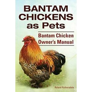 Bantam Chickens. Bantam Chickens as Pets. Bantam Chicken Owner's Manual, Paperback - Roland Ruthersdale imagine