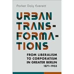 Urban Transformations: From Liberalism to Corporatism in Greater Berlin, 1871-1933, Hardcover - Parker Daly Everett imagine
