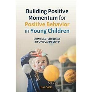 Building Positive Momentum for Positive Behavior in Young Children: Strategies for Success in School and Beyond, Paperback - Lisa Rogers imagine