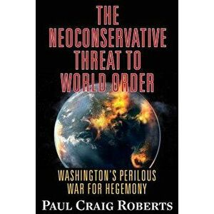 The Neoconservative Threat to World Order: Washington's Perilous War for Hegemony, Paperback - Dr Paul Craig Roberts imagine