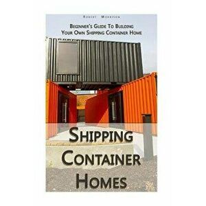 Shipping Container Homes: Beginner's Guide to Building Your Own Shipping Container Home: (How to Build a Small Home, Foundation for Container Ho, Pape imagine
