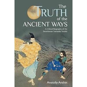 The Truth of the Ancient Ways: A Critical Biography of the Swordsman Yamaoka Tesshu, Paperback - Anatoliy Anshin imagine
