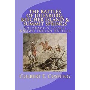 The Battles of Julesburg, Beecher Island, & Summit Springs: Colorado's Lesser-Known Indian Battles, Paperback - Colbert E. Cushing imagine