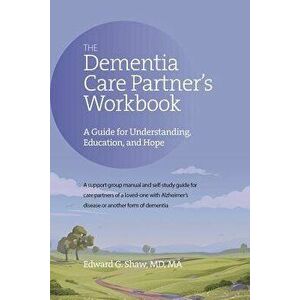 The Dementia Care Partner's Workbook: A Guide for Understanding, Education, and Hope, Paperback - Edward G. Shaw imagine