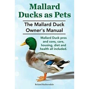 Mallard Ducks as Pets. the Mallard Duck Owner's Manual. Mallard Duck Pros and Cons, Care, Housing, Diet and Health All Included., Paperback - MR Rolan imagine