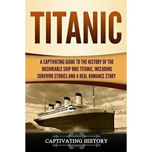 Titanic: A Captivating Guide to the History of the Unsinkable Ship RMS Titanic, Including Survivor Stories and a Real Romance S, Paperback - Captivati imagine