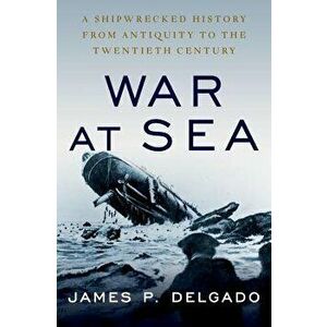 War at Sea: A Shipwrecked History from Antiquity to the Twentieth Century, Hardcover - James P. Delgado imagine