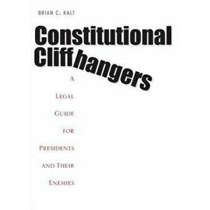 Constitutional Cliffhangers: A Legal Guide for Presidents and Their Enemies - Brian C. Kalt imagine
