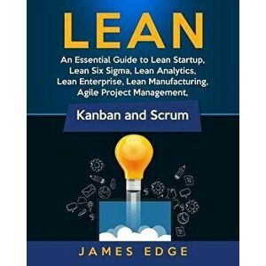 Lean: An Essential Guide to Lean Startup, Lean Six Sigma, Lean Analytics, Lean Enterprise, Lean Manufacturing, Agile Project, Paperback - James Edge imagine