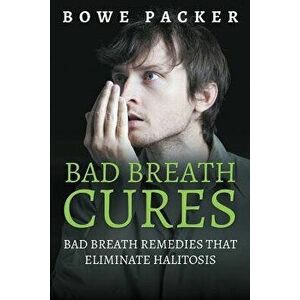 Bad Breath Cures: Bad Breath Remedies That Eliminate Halitosis, Paperback - Bowe Packer imagine