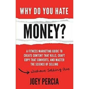 Why Do You Hate Money?: A Fitness Marketing Guide to Create Content That Kills, Craft Copy That Converts, and Master the Science of Selling Wi, Paperb imagine