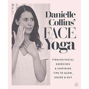 Danielle Collins' Face Yoga: Firming Facial Exercises & Inspiring Tips to Glow, Inside and Out, Paperback - Danielle Collins imagine