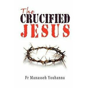 The Crucified Jesus, Paperback - Fr Manasseh Youhanna imagine