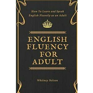 English Fluency For Adult - How to Learn and Speak English Fluently as an Adult, Paperback - Whitney Nelson imagine