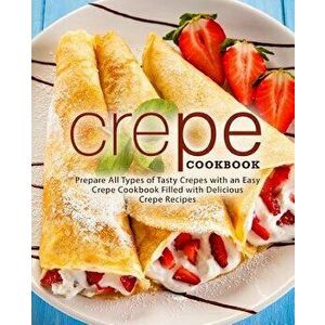 Crepe Cookbook: Prepare All Types of Tasty Crepes with an Easy Crepe Cookbook Filled with Delicious Crepe Recipes, Paperback - Booksumo Press imagine