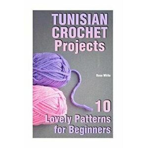 Tunisian Crochet Projects: 10 Lovely Patterns for Beginners: (Crochet Patterns, Crochet Stitches), Paperback - Rose White imagine
