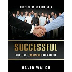 The Secrets of Building a Successful High Ticket Business Sales Closer, Paperback - David Waugh imagine