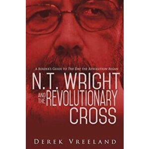 N.T. Wright and the Revolutionary Cross: A Reader's Guide to the Day the Revolution Began, Paperback - Derek Vreeland imagine