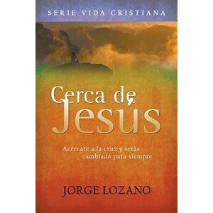 Cerca de Jes s: Ac rcate a la Cruz y Ser s Cambiado Para Siempre, Paperback - Jorge Lozano imagine