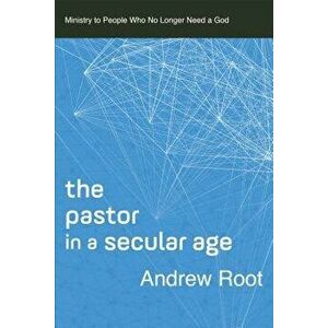 The Pastor in a Secular Age: Ministry to People Who No Longer Need a God, Paperback - Andrew Root imagine