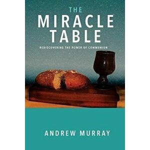 The Miracle Table: Rediscovering the Power of Communion, Paperback - Andrew Murray imagine