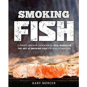 Smoking Fish: Ultimate Smoker Cookbook for Real Barbecue, the Art of Smoking Fish for Real Pitmasters, Paperback - Gary Mercer imagine