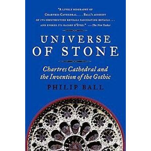Universe of Stone: Chartres Cathedral and the Invention of the Gothic, Paperback - Philip Ball imagine