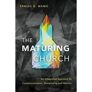 The Maturing Church: An Integrated Approach to Contextualization, Discipleship and Mission, Paperback - Ermias G. Mamo imagine