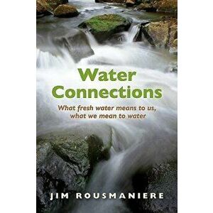 Water Connections: What Fresh Water Means to Us, What We Mean to Water, Paperback - Jim Rousmaniere imagine