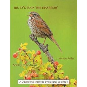 His Eye Is on the Sparrow: A Devotional Inspired by Nature: Volume I, Paperback - J. Michael Fuller imagine