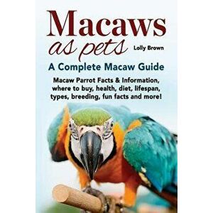 Macaws as Pets: Macaw Parrot Facts & Information, Where to Buy, Health, Diet, Lifespan, Types, Breeding, Fun Facts and More! a Complet, Paperback - Lo imagine