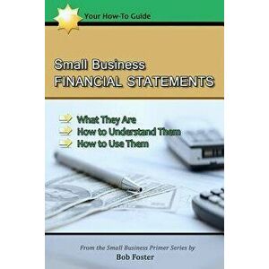 Small Business Financial Statements: What They Are, How to Understand Them, and How to Use Them, Paperback - Bob Foster imagine